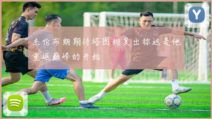 杰伦布朗期待塔图姆复出称这是他重返巅峰的开始