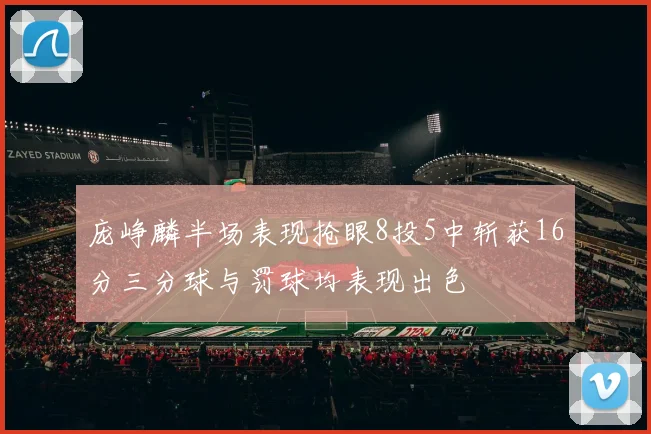 庞峥麟半场表现抢眼8投5中斩获16分三分球与罚球均表现出色