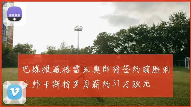 巴媒报道格雷米奥即将签约前胜利主帅卡斯特罗月薪约31万欧元