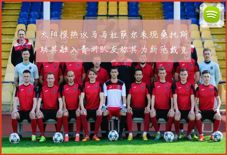 太阳报热议马马杜萨尔表现桑托斯助其融入青训队友称其为新范戴克