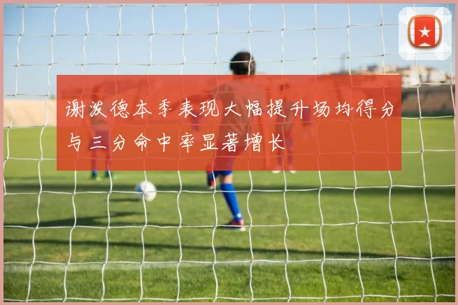 谢泼德本季表现大幅提升场均得分与三分命中率显著增长