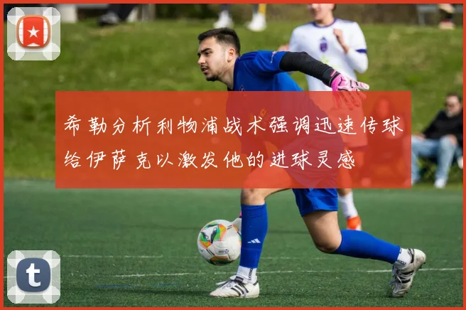 希勒分析利物浦战术强调迅速传球给伊萨克以激发他的进球灵感