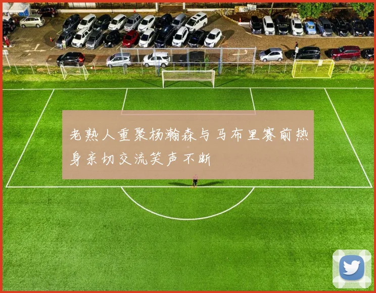 老熟人重聚杨瀚森与马布里赛前热身亲切交流笑声不断