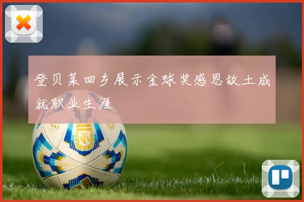 登贝莱回乡展示金球奖感恩故土成就职业生涯