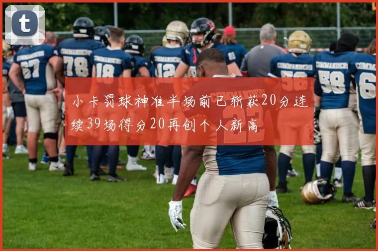 小卡罚球神准半场前已斩获20分连续39场得分20再创个人新高