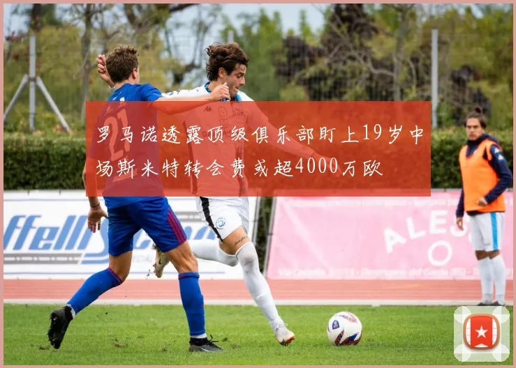 罗马诺透露顶级俱乐部盯上19岁中场斯米特转会费或超4000万欧