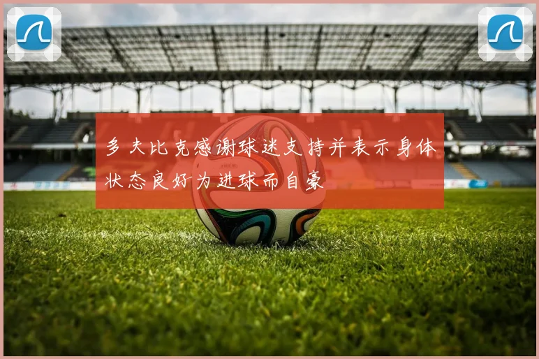 多夫比克感谢球迷支持并表示身体状态良好为进球而自豪