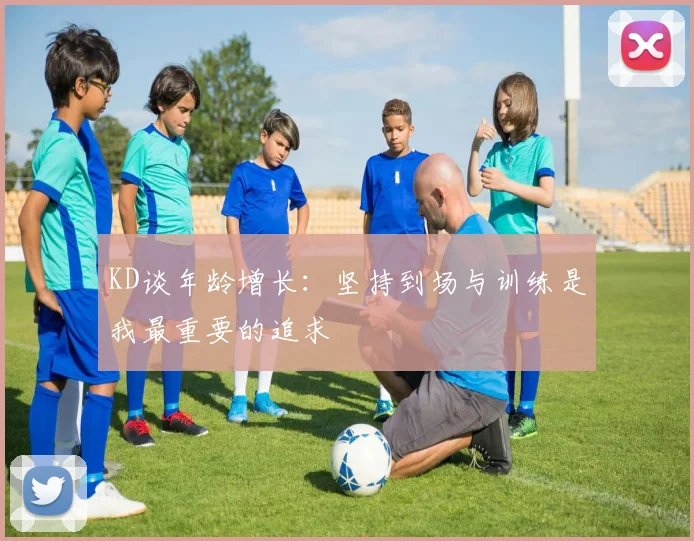 KD谈年龄增长：坚持到场与训练是我最重要的追求
