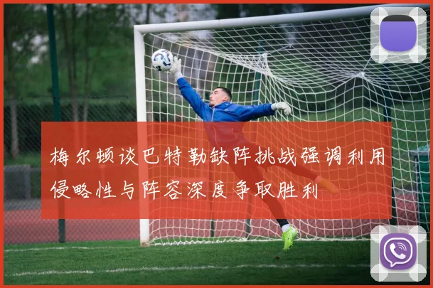 梅尔顿谈巴特勒缺阵挑战强调利用侵略性与阵容深度争取胜利