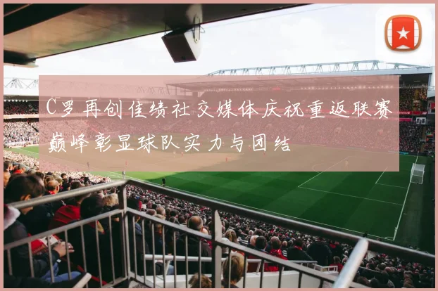 C罗再创佳绩社交媒体庆祝重返联赛巅峰彰显球队实力与团结