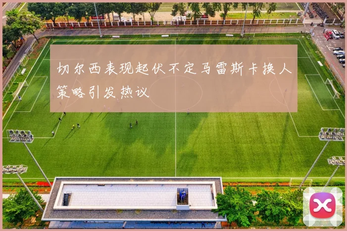 切尔西表现起伏不定马雷斯卡换人策略引发热议