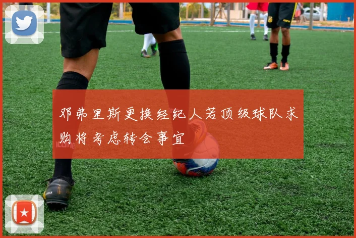 邓弗里斯更换经纪人若顶级球队求购将考虑转会事宜