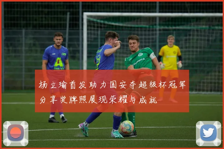 杨立瑜首发助力国安夺超级杯冠军分享奖牌照展现荣耀与成就
