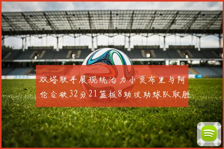 双塔联手展现统治力小莫布里与阿伦合砍32分21篮板8助攻助球队取胜